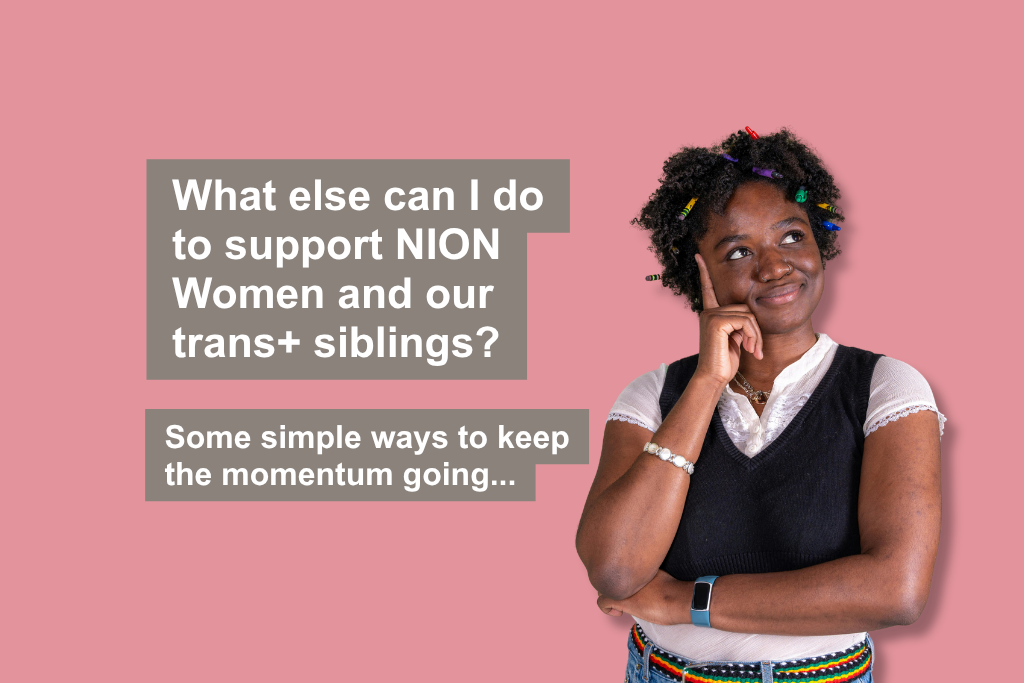 What else can I do to support NION Women and our trans+ siblings? Some simple ways to keep the momentum going...